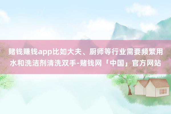 赌钱赚钱app比如大夫、厨师等行业需要频繁用水和洗洁剂清洗双手-赌钱网「中国」官方网站