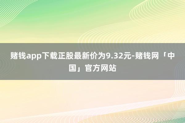 赌钱app下载正股最新价为9.32元-赌钱网「中国」官方网站