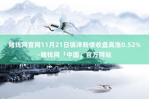 赌钱网官网11月21日镇洋转债收盘高涨0.52%-赌钱网「中国」官方网站