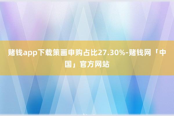 赌钱app下载策画申购占比27.30%-赌钱网「中国」官方网站