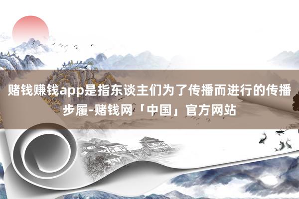 赌钱赚钱app是指东谈主们为了传播而进行的传播步履-赌钱网「中国」官方网站