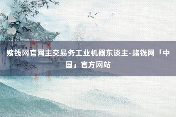 赌钱网官网主交易务工业机器东谈主-赌钱网「中国」官方网站