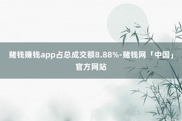 赌钱赚钱app占总成交额8.88%-赌钱网「中国」官方网站