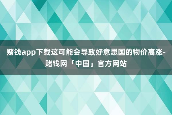 赌钱app下载这可能会导致好意思国的物价高涨-赌钱网「中国」官方网站