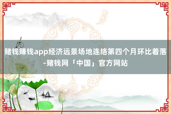 赌钱赚钱app经济远景场地连络第四个月环比着落-赌钱网「中国」官方网站