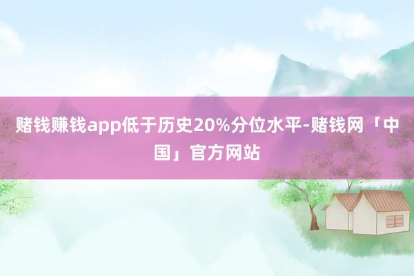 赌钱赚钱app低于历史20%分位水平-赌钱网「中国」官方网站