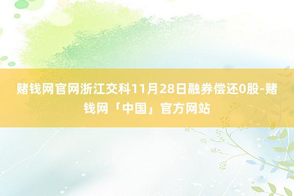 赌钱网官网浙江交科11月28日融券偿还0股-赌钱网「中国」官方网站