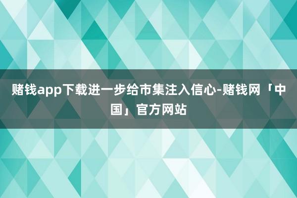 赌钱app下载进一步给市集注入信心-赌钱网「中国」官方网站