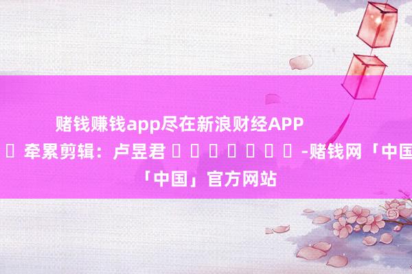 赌钱赚钱app尽在新浪财经APP            						牵累剪辑：卢昱君 							-赌钱网「中国」官方网站