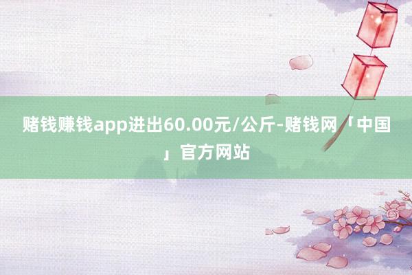 赌钱赚钱app进出60.00元/公斤-赌钱网「中国」官方网站