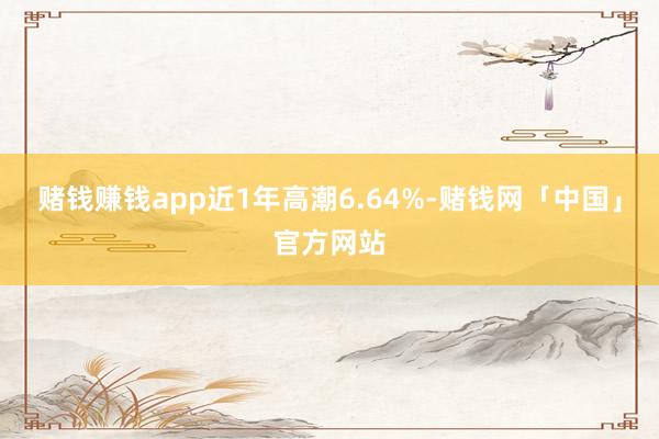 赌钱赚钱app近1年高潮6.64%-赌钱网「中国」官方网站