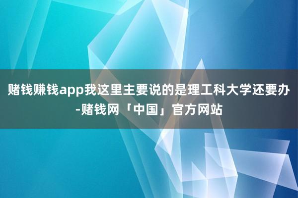 赌钱赚钱app我这里主要说的是理工科大学还要办-赌钱网「中国」官方网站