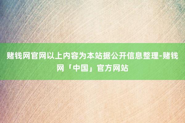 赌钱网官网以上内容为本站据公开信息整理-赌钱网「中国」官方网站