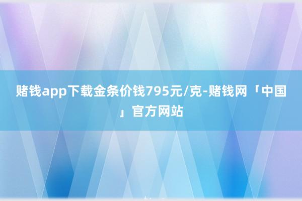 赌钱app下载金条价钱795元/克-赌钱网「中国」官方网站