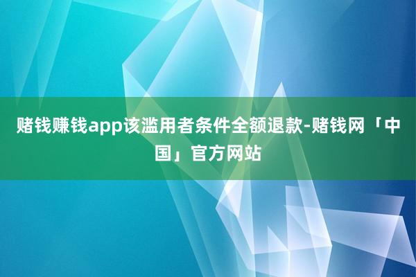 赌钱赚钱app该滥用者条件全额退款-赌钱网「中国」官方网站