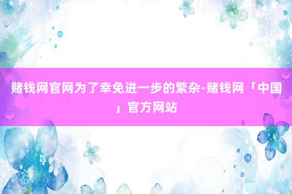 赌钱网官网为了幸免进一步的繁杂-赌钱网「中国」官方网站