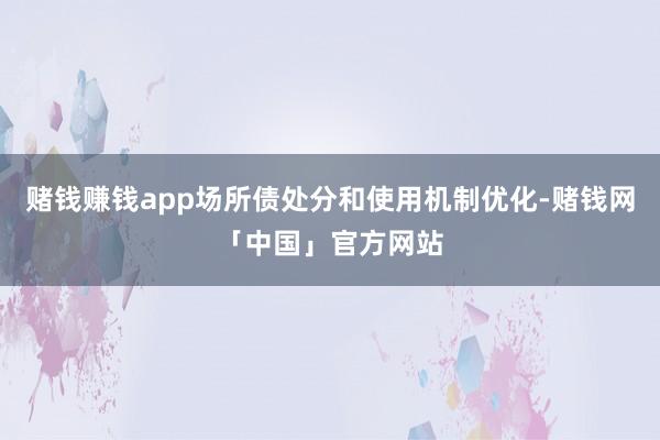 赌钱赚钱app场所债处分和使用机制优化-赌钱网「中国」官方网站