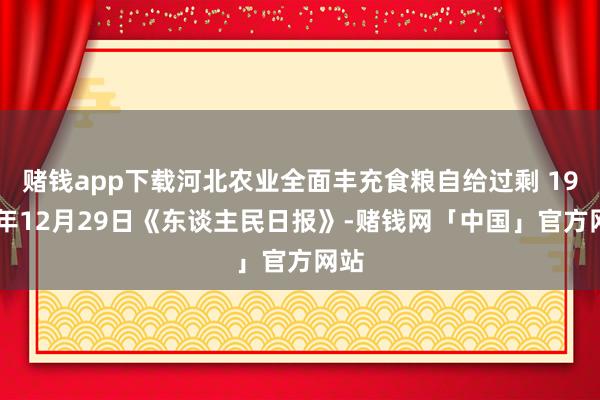 赌钱app下载河北农业全面丰充食粮自给过剩 1974年12月29日《东谈主民日报》-赌钱网「中国」官方网站