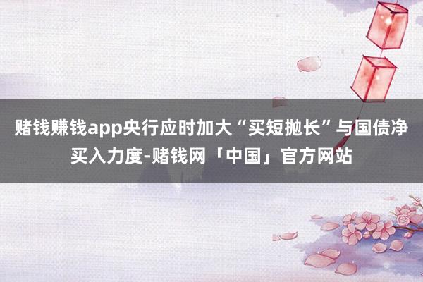 赌钱赚钱app央行应时加大“买短抛长”与国债净买入力度-赌钱网「中国」官方网站