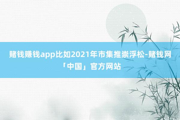 赌钱赚钱app比如2021年市集推崇浮松-赌钱网「中国」官方网站