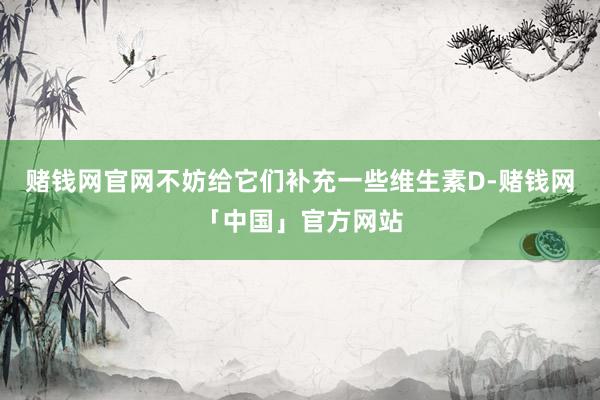 赌钱网官网不妨给它们补充一些维生素D-赌钱网「中国」官方网站