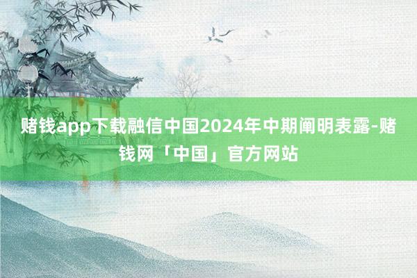 赌钱app下载融信中国2024年中期阐明表露-赌钱网「中国」官方网站