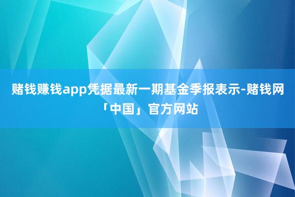 赌钱赚钱app凭据最新一期基金季报表示-赌钱网「中国」官方网站