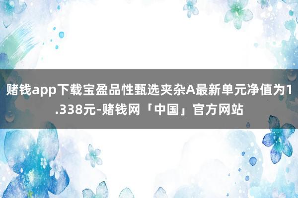 赌钱app下载宝盈品性甄选夹杂A最新单元净值为1.338元-赌钱网「中国」官方网站