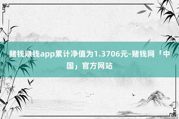 赌钱赚钱app累计净值为1.3706元-赌钱网「中国」官方网站