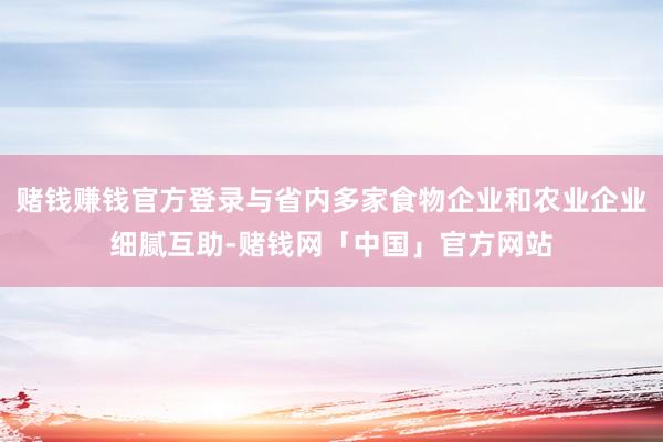 赌钱赚钱官方登录与省内多家食物企业和农业企业细腻互助-赌钱网「中国」官方网站