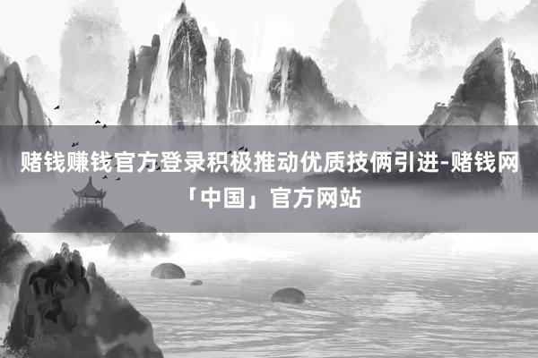 赌钱赚钱官方登录积极推动优质技俩引进-赌钱网「中国」官方网站