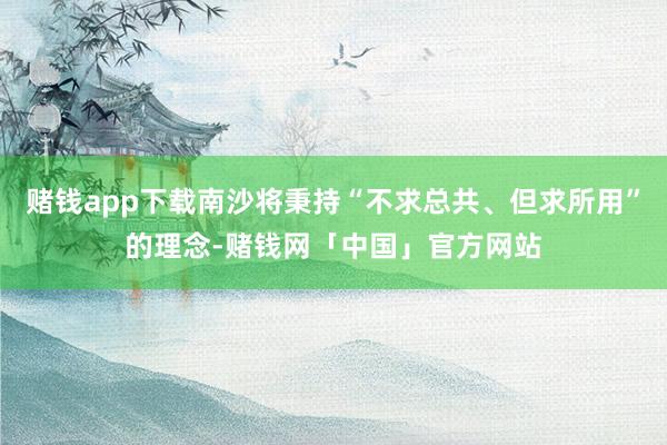 赌钱app下载南沙将秉持“不求总共、但求所用”的理念-赌钱网「中国」官方网站