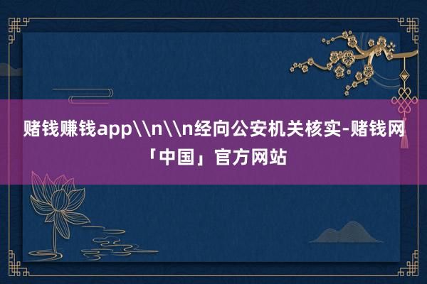 赌钱赚钱app\n\n经向公安机关核实-赌钱网「中国」官方网站