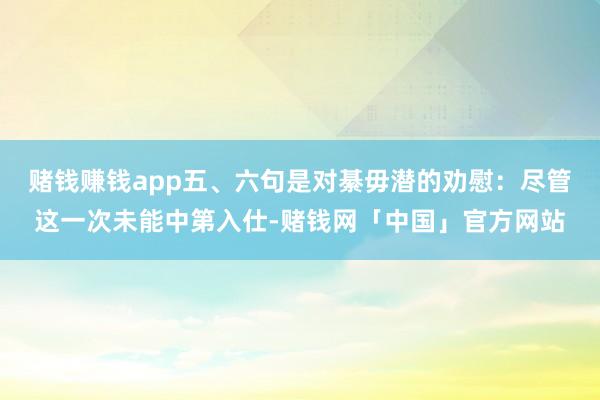 赌钱赚钱app五、六句是对綦毋潜的劝慰：尽管这一次未能中第入仕-赌钱网「中国」官方网站