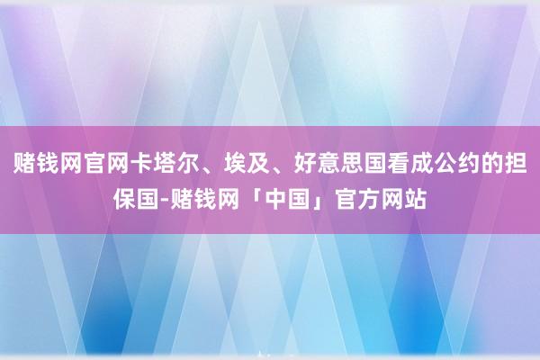 赌钱网官网卡塔尔、埃及、好意思国看成公约的担保国-赌钱网「中国」官方网站