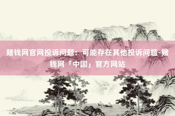 赌钱网官网投诉问题：可能存在其他投诉问题-赌钱网「中国」官方网站