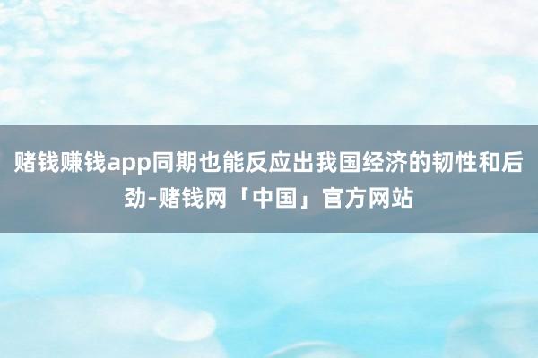 赌钱赚钱app同期也能反应出我国经济的韧性和后劲-赌钱网「中国」官方网站