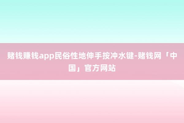 赌钱赚钱app民俗性地伸手按冲水键-赌钱网「中国」官方网站