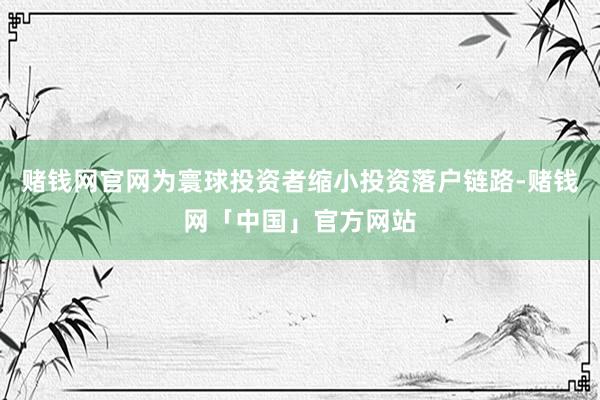 赌钱网官网为寰球投资者缩小投资落户链路-赌钱网「中国」官方网站