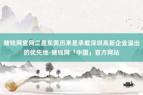 赌钱网官网二是东莞历来是承载深圳高新企业溢出的优先地-赌钱网「中国」官方网站