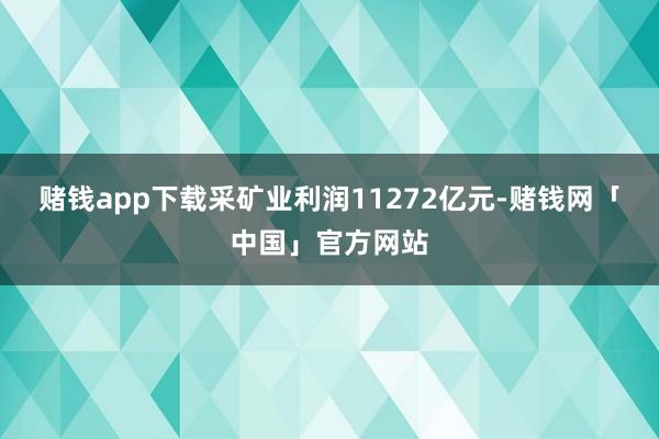 赌钱app下载采矿业利润11272亿元-赌钱网「中国」官方网站