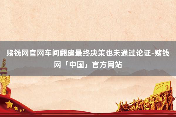 赌钱网官网车间翻建最终决策也未通过论证-赌钱网「中国」官方网站