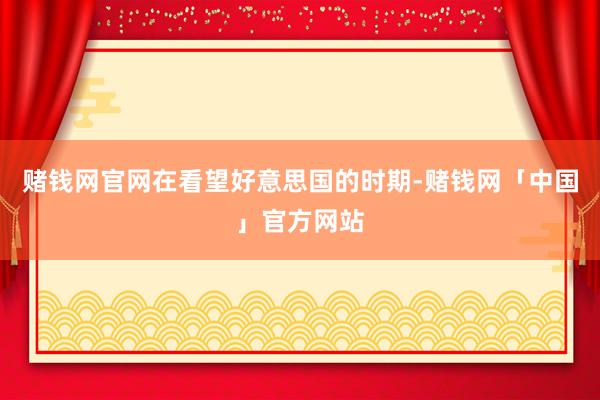 赌钱网官网在看望好意思国的时期-赌钱网「中国」官方网站